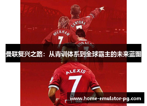 曼联复兴之路:从青训体系到全球霸主的未来蓝图 曼联复兴之路:从青训体系到全球霸主的未来蓝图