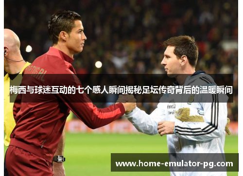 梅西与球迷互动的七个感人瞬间揭秘足坛传奇背后的温暖瞬间