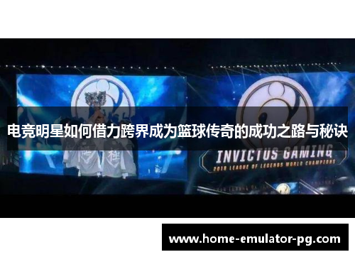 电竞明星如何借力跨界成为篮球传奇的成功之路与秘诀