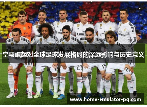 皇马崛起对全球足球发展格局的深远影响与历史意义