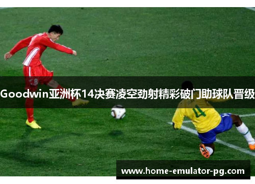 Goodwin亚洲杯14决赛凌空劲射精彩破门助球队晋级