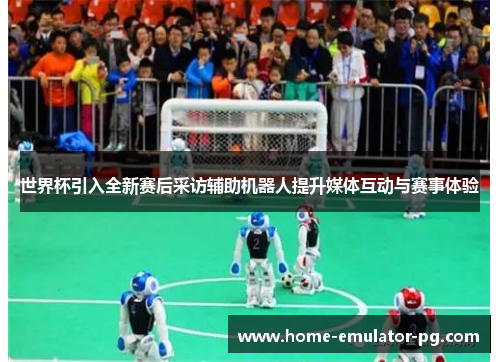 世界杯引入全新赛后采访辅助机器人提升媒体互动与赛事体验