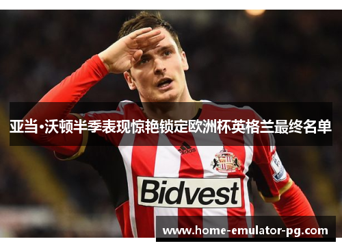 亚当·沃顿半季表现惊艳锁定欧洲杯英格兰最终名单