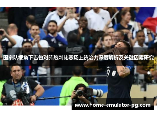 国家队视角下吉鲁对阵热刺比赛场上统治力深度解析及关键因素研究