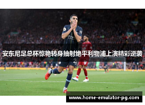 安东尼足总杯惊艳转身抽射绝平利物浦上演精彩逆袭