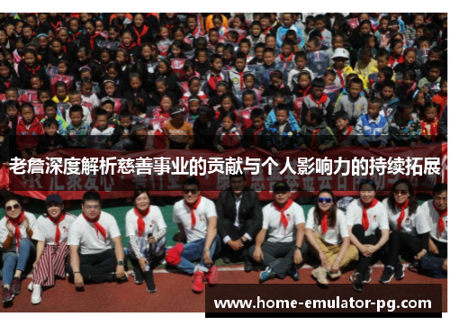 老詹深度解析慈善事业的贡献与个人影响力的持续拓展