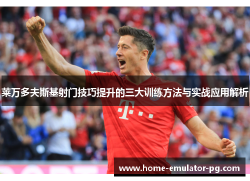莱万多夫斯基射门技巧提升的三大训练方法与实战应用解析