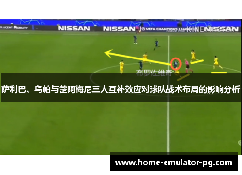 萨利巴、乌帕与楚阿梅尼三人互补效应对球队战术布局的影响分析