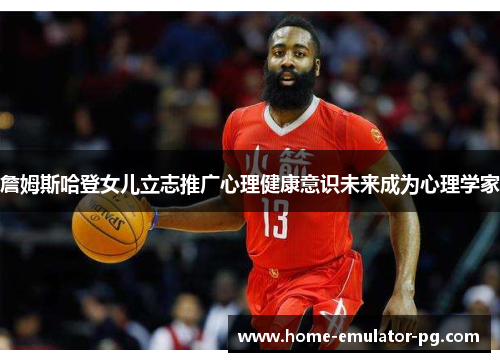 詹姆斯哈登女儿立志推广心理健康意识未来成为心理学家