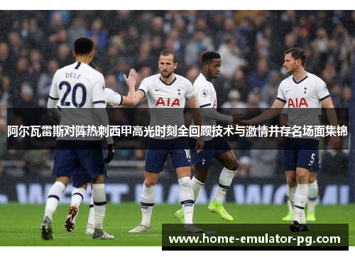 阿尔瓦雷斯对阵热刺西甲高光时刻全回顾技术与激情并存名场面集锦