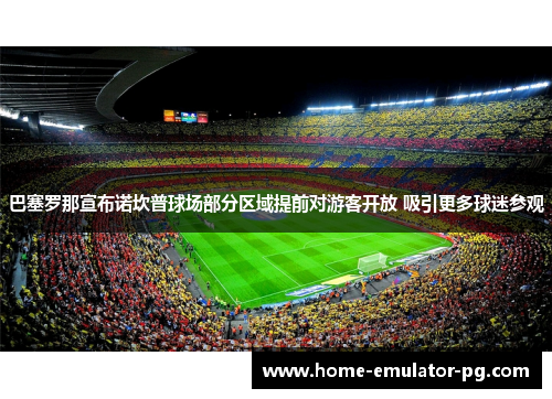 巴塞罗那宣布诺坎普球场部分区域提前对游客开放 吸引更多球迷参观 巴塞罗那宣布诺坎普球场部分区域提前对游客开放 吸引更多球迷参观