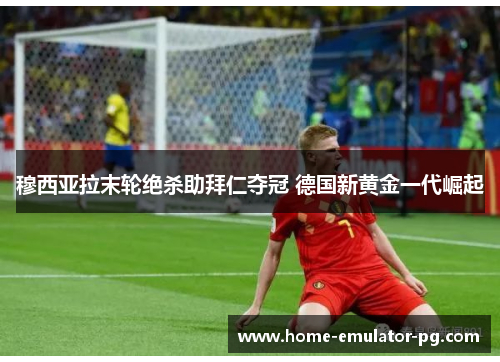 穆西亚拉末轮绝杀助拜仁夺冠 德国新黄金一代崛起 穆西亚拉末轮绝杀助拜仁夺冠 德国新黄金一代崛起