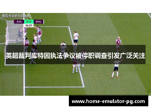 英超裁判库特因执法争议被停职调查引发广泛关注 英超裁判库特因执法争议被停职调查引发广泛关注