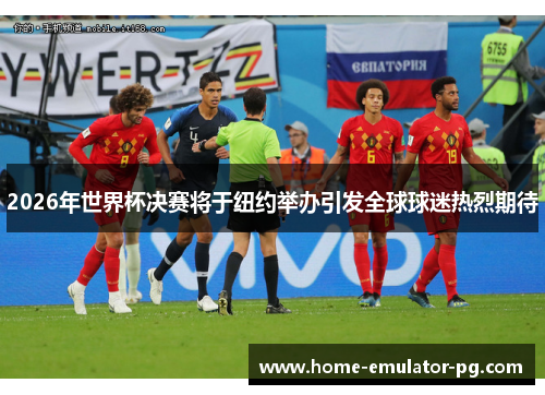 2026年世界杯决赛将于纽约举办引发全球球迷热烈期待 2026年世界杯决赛将于纽约举办引发全球球迷热烈期待