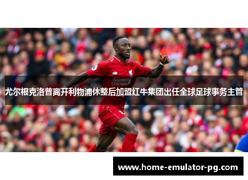 尤尔根克洛普离开利物浦休整后加盟红牛集团出任全球足球事务主管 尤尔根克洛普离开利物浦休整后加盟红牛集团出任全球足球事务主管