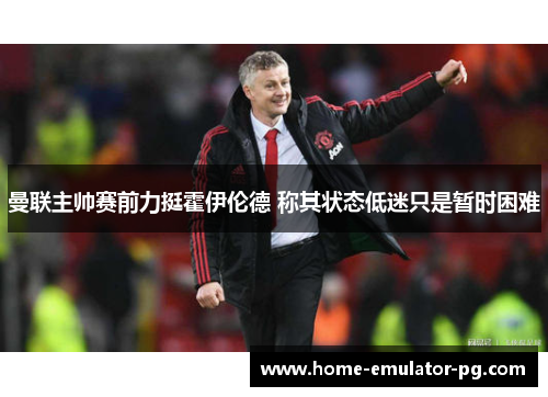 曼联主帅赛前力挺霍伊伦德 称其状态低迷只是暂时困难 曼联主帅赛前力挺霍伊伦德 称其状态低迷只是暂时困难
