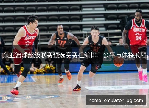 东亚篮球超级联赛预选赛赛程编排,公平与休整兼顾 东亚篮球超级联赛预选赛赛程编排,公平与休整兼顾