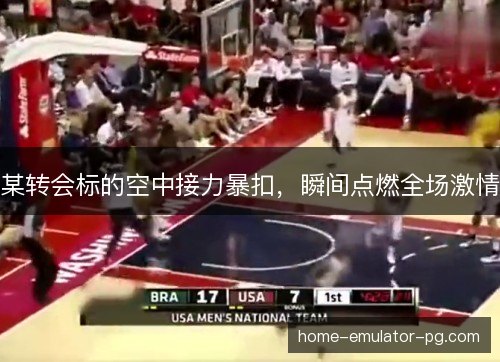 某转会标的空中接力暴扣，瞬间点燃全场激情