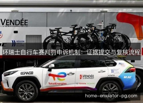 环瑞士自行车赛判罚申诉机制:证据提交与复核流程 环瑞士自行车赛判罚申诉机制:证据提交与复核流程