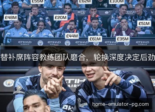 替补席阵容教练团队磨合，轮换深度决定后劲