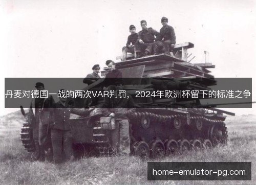 丹麦对德国一战的两次VAR判罚，2024年欧洲杯留下的标准之争