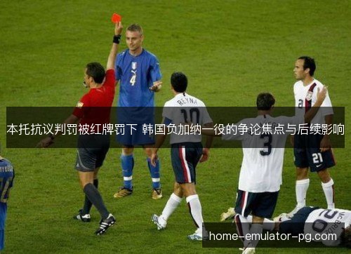 本托抗议判罚被红牌罚下 韩国负加纳一役的争论焦点与后续影响